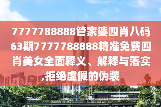7777788888管家婆四肖八码63期7777788888精准免费四肖美女全面释义、解释与落实,拒绝虚假的伪装