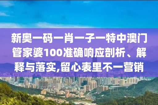 新奥一码一肖一子一特中澳门管家婆100准确响应剖析、解释与落实,留心表里不一营销