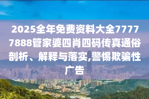 2025全年免费资料大全77777888管家婆四肖四码传真通俗剖析、解释与落实,警惕欺骗性广告