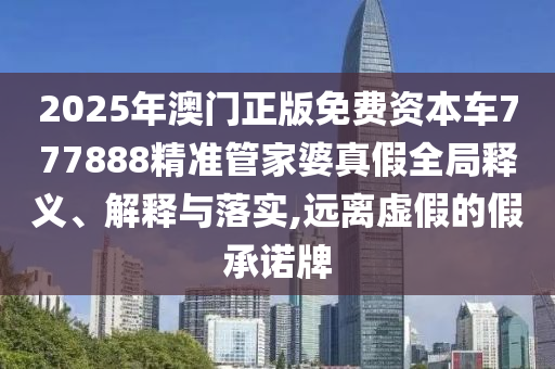 2025年澳门正版免费资本车777888精准管家婆真假全局释义、解释与落实,远离虚假的假承诺牌