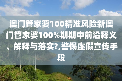 澳门管家婆100精准风险新澳门管家婆100%期期中前沿释义、解释与落实?,警惕虚假宣传手段