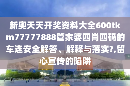 新奥天天开奖资料大全600tkm77777888管家婆四肖四码的车连安全解答、解释与落实?,留心宣传的陷阱