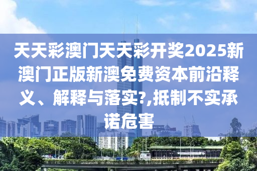 天天彩澳门天天彩开奖2025新澳门正版新澳免费资本前沿释义、解释与落实?,抵制不实承诺危害