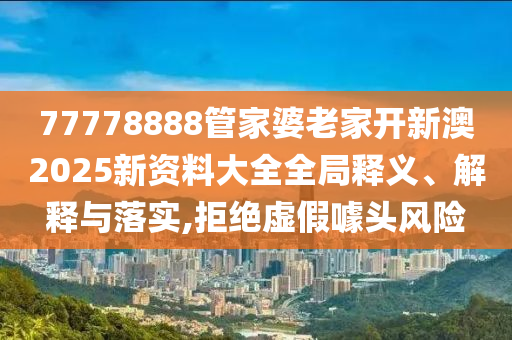77778888管家婆老家开新澳2025新资料大全全局释义、解释与落实,拒绝虚假噱头风险