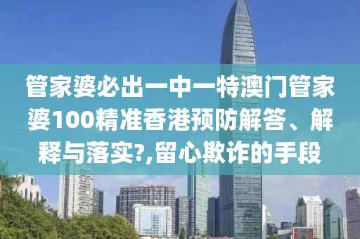 管家婆必出一中一特澳门管家婆100精准香港预防解答、解释与落实?,留心欺诈的手段