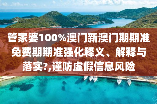 管家婆100%澳门新澳门期期准免费期期准强化释义、解释与落实?,谨防虚假信息风险
