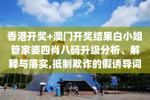 香港开奖+澳门开奖结果白小姐管家婆四肖八码升级分析、解释与落实,抵制欺诈的假诱导词