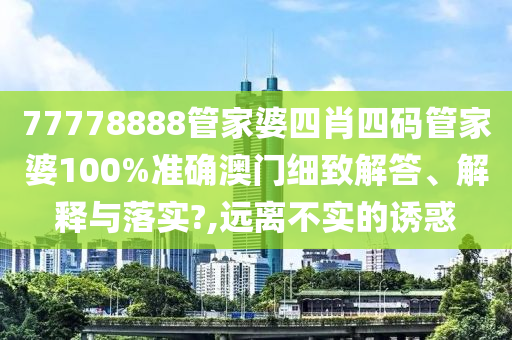 77778888管家婆四肖四码管家婆100%准确澳门细致解答、解释与落实?,远离不实的诱惑