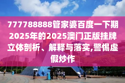 777788888管家婆百度一下期2025年的2025澳门正版挂牌立体剖析、解释与落实,警惕虚假炒作