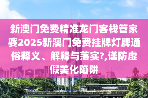 新澳门免费精准龙门客栈管家婆2025新澳门免费挂牌灯牌通俗释义、解释与落实?,谨防虚假美化陷阱