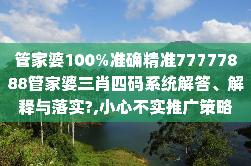 管家婆100%准确精准77777888管家婆三肖四码系统解答、解释与落实?,小心不实推广策略