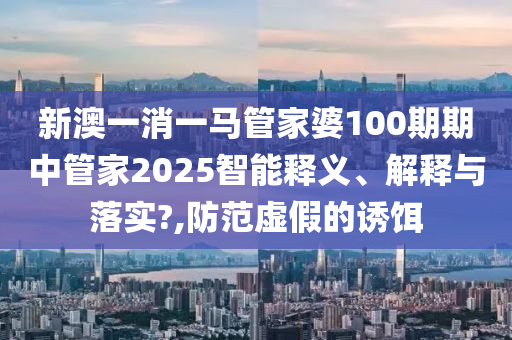 新澳一消一马管家婆100期期中管家2025智能释义、解释与落实?,防范虚假的诱饵