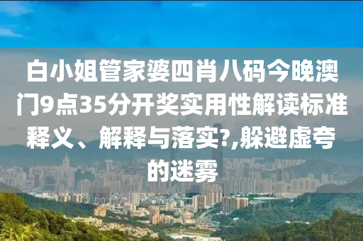 白小姐管家婆四肖八码今晚澳门9点35分开奖实用性解读标准释义、解释与落实?,躲避虚夸的迷雾