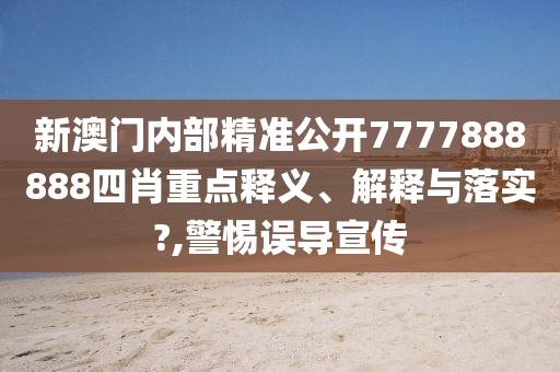 新澳门内部精准公开7777888888四肖重点释义、解释与落实?,警惕误导宣传