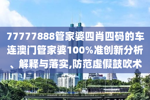 77777888管家婆四肖四码的车连澳门管家婆100%准创新分析、解释与落实,防范虚假鼓吹术