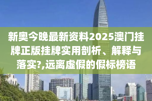 新奥今晚最新资料2025澳门挂牌正版挂牌实用剖析、解释与落实?,远离虚假的假标榜语
