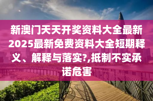 新澳门天天开奖资料大全最新2025最新免费资料大全短期释义、解释与落实?,抵制不实承诺危害