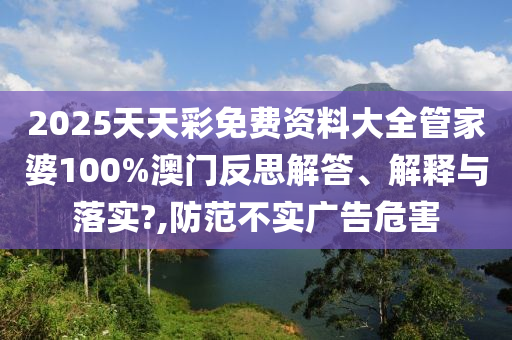 2025天天彩免费资料大全管家婆100%澳门反思解答、解释与落实?,防范不实广告危害