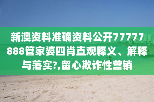新澳资料准确资料公开77777888管家婆四肖直观释义、解释与落实?,留心欺诈性营销