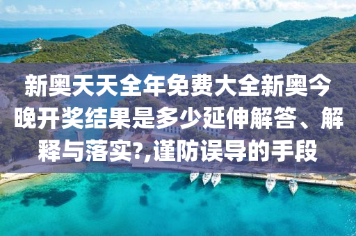 新奥天天全年免费大全新奥今晚开奖结果是多少延伸解答、解释与落实?,谨防误导的手段
