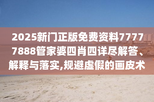 2025新门正版免费资料77777888管家婆四肖四详尽解答、解释与落实,规避虚假的画皮术