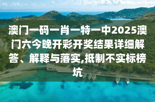 澳门一码一肖一特一中2025澳门六今晚开彩开奖结果详细解答、解释与落实,抵制不实标榜坑