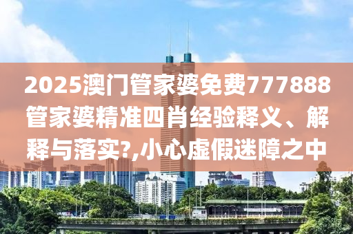 2025澳门管家婆免费777888管家婆精准四肖经验释义、解释与落实?,小心虚假迷障之中