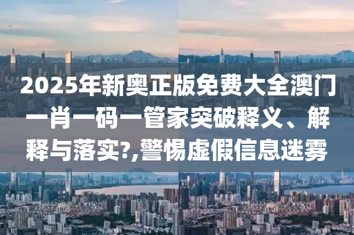 2025年新奥正版免费大全澳门一肖一码一管家突破释义、解释与落实?,警惕虚假信息迷雾