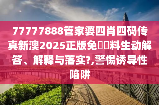 77777888管家婆四肖四码传真新澳2025正版免費資料生动解答、解释与落实?,警惕诱导性陷阱