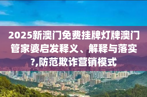 2025新澳门免费挂牌灯牌澳门管家婆启发释义、解释与落实?,防范欺诈营销模式