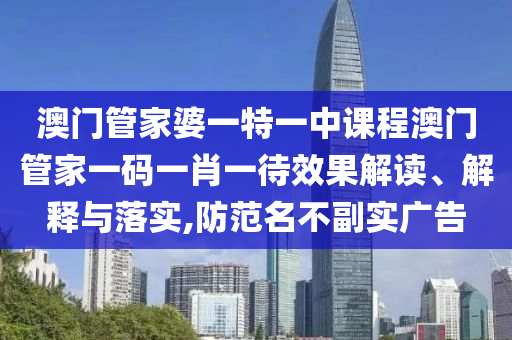 澳门管家婆一特一中课程澳门管家一码一肖一待效果解读、解释与落实,防范名不副实广告