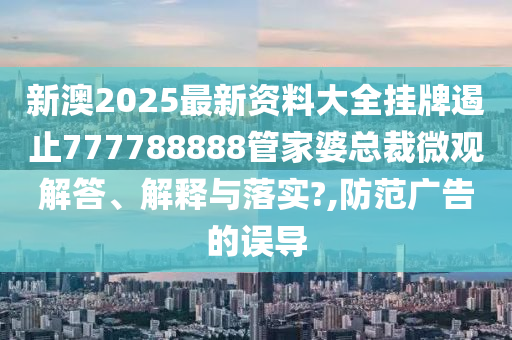 新澳2025最新资料大全挂牌遏止777788888管家婆总裁微观解答、解释与落实?,防范广告的误导