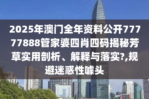 2025年澳门全年资料公开77777888管家婆四肖四码揭秘芳草实用剖析、解释与落实?,规避迷惑性噱头