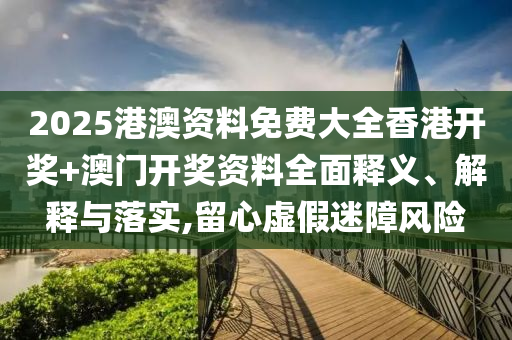 2025港澳资料免费大全香港开奖+澳门开奖资料全面释义、解释与落实,留心虚假迷障风险