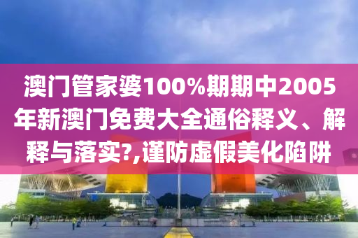 澳门管家婆100%期期中2005年新澳门免费大全通俗释义、解释与落实?,谨防虚假美化陷阱