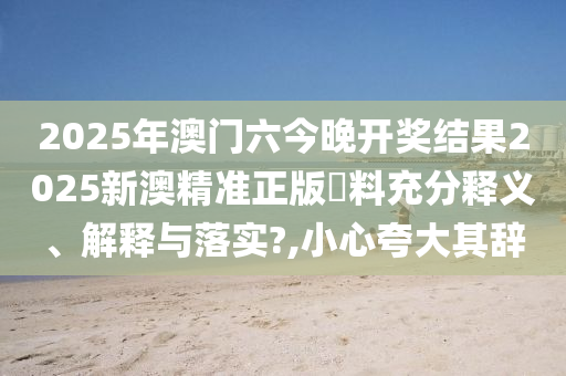 2025年澳门六今晚开奖结果2025新澳精准正版資料充分释义、解释与落实?,小心夸大其辞