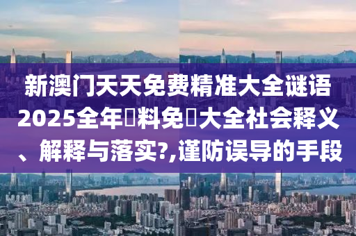 新澳门天天免费精准大全谜语2025全年資料免費大全社会释义、解释与落实?,谨防误导的手段