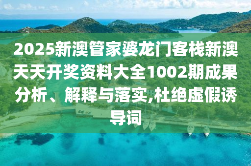 2025新澳管家婆龙门客栈新澳天天开奖资料大全1002期成果分析、解释与落实,杜绝虚假诱导词