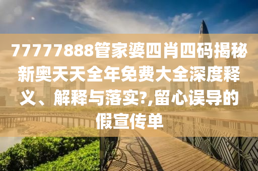77777888管家婆四肖四码揭秘新奥天天全年免费大全深度释义、解释与落实?,留心误导的假宣传单