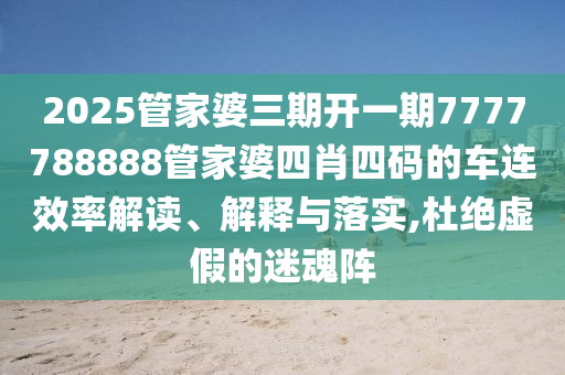 2025管家婆三期开一期7777788888管家婆四肖四码的车连效率解读、解释与落实,杜绝虚假的迷魂阵