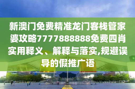 新澳门免费精准龙门客栈管家婆攻略7777888888免费四肖实用释义、解释与落实,规避误导的假推广语