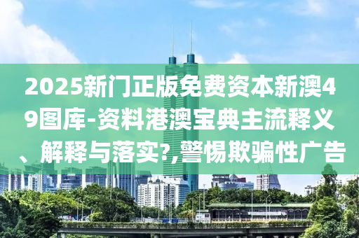 2025新门正版免费资本新澳49图库-资料港澳宝典主流释义、解释与落实?,警惕欺骗性广告