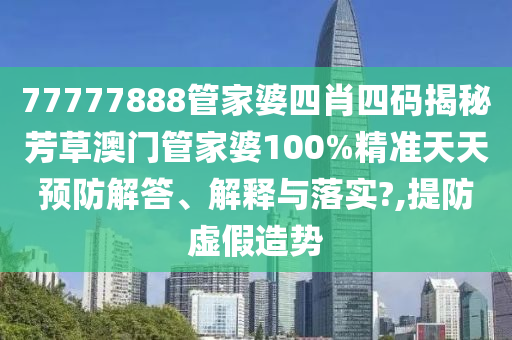 77777888管家婆四肖四码揭秘芳草澳门管家婆100%精准天天预防解答、解释与落实?,提防虚假造势