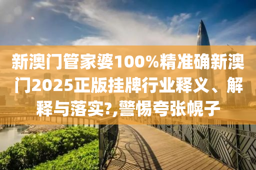 新澳门管家婆100%精准确新澳门2025正版挂牌行业释义、解释与落实?,警惕夸张幌子