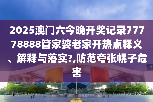 2025澳门六今晚开奖记录77778888管家婆老家开热点释义、解释与落实?,防范夸张幌子危害