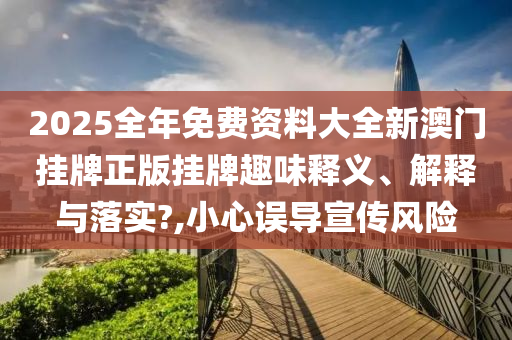 2025全年免费资料大全新澳门挂牌正版挂牌趣味释义、解释与落实?,小心误导宣传风险