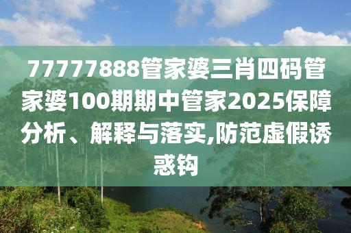 77777888管家婆三肖四码管家婆100期期中管家2025保障分析、解释与落实,防范虚假诱惑钩