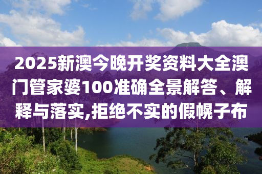 2025新澳今晚开奖资料大全澳门管家婆100准确全景解答、解释与落实,拒绝不实的假幌子布