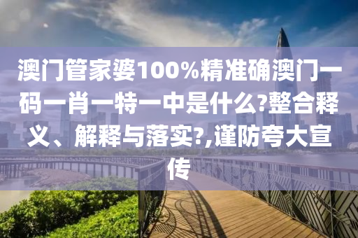 澳门管家婆100%精准确澳门一码一肖一特一中是什么?整合释义、解释与落实?,谨防夸大宣传