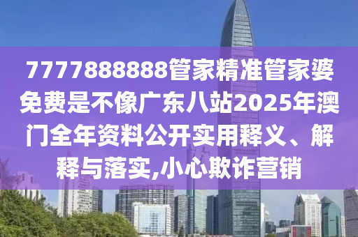 7777888888管家精准管家婆免费是不像广东八站2025年澳门全年资料公开实用释义、解释与落实,小心欺诈营销